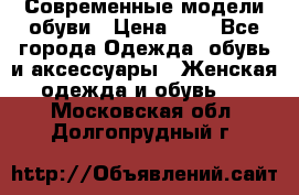 Современные модели обуви › Цена ­ 1 - Все города Одежда, обувь и аксессуары » Женская одежда и обувь   . Московская обл.,Долгопрудный г.